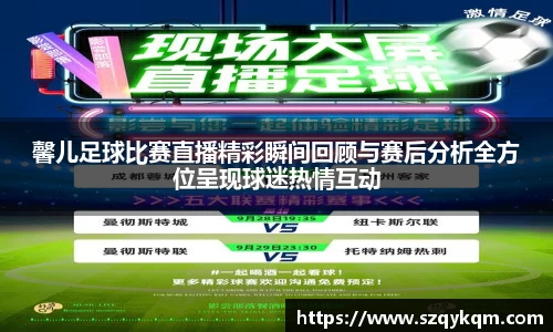 馨儿足球比赛直播精彩瞬间回顾与赛后分析全方位呈现球迷热情互动