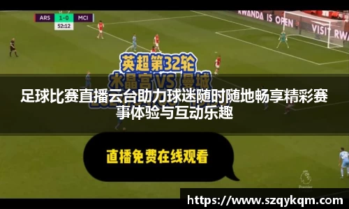 足球比赛直播云台助力球迷随时随地畅享精彩赛事体验与互动乐趣