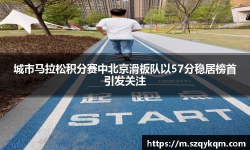 城市马拉松积分赛中北京滑板队以57分稳居榜首引发关注
