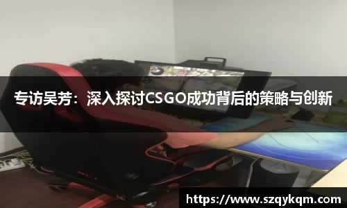 专访吴芳：深入探讨CSGO成功背后的策略与创新