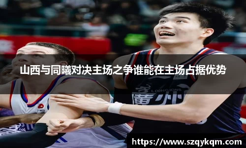 山西与同曦对决主场之争谁能在主场占据优势