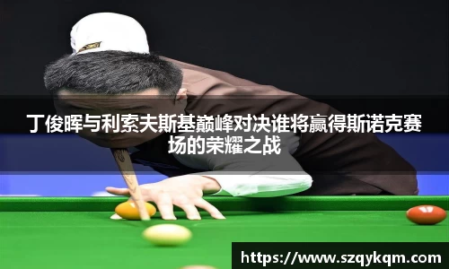 丁俊晖与利索夫斯基巅峰对决谁将赢得斯诺克赛场的荣耀之战