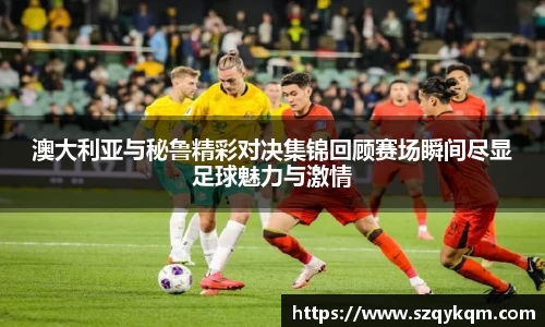 澳大利亚与秘鲁精彩对决集锦回顾赛场瞬间尽显足球魅力与激情