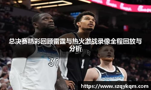 总决赛精彩回顾雷霆与热火激战录像全程回放与分析