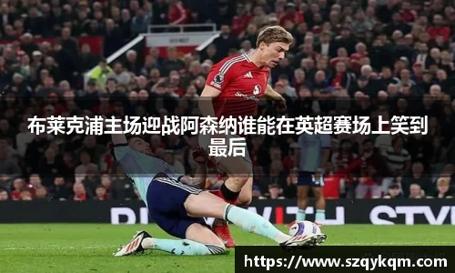 布莱克浦主场迎战阿森纳谁能在英超赛场上笑到最后