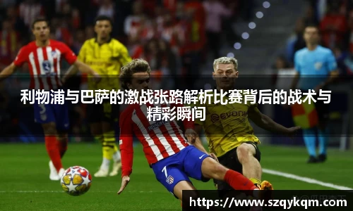 利物浦与巴萨的激战张路解析比赛背后的战术与精彩瞬间