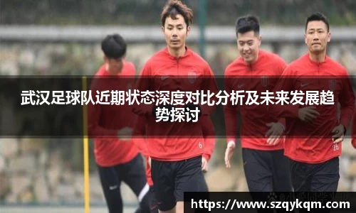 武汉足球队近期状态深度对比分析及未来发展趋势探讨